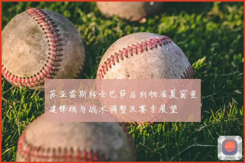 苏亚雷斯转会巴萨后利物浦夏窗重建锋线与战术调整及赛季展望