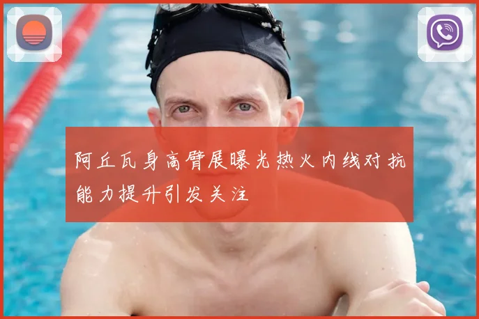 阿丘瓦身高臂展曝光热火内线对抗能力提升引发关注