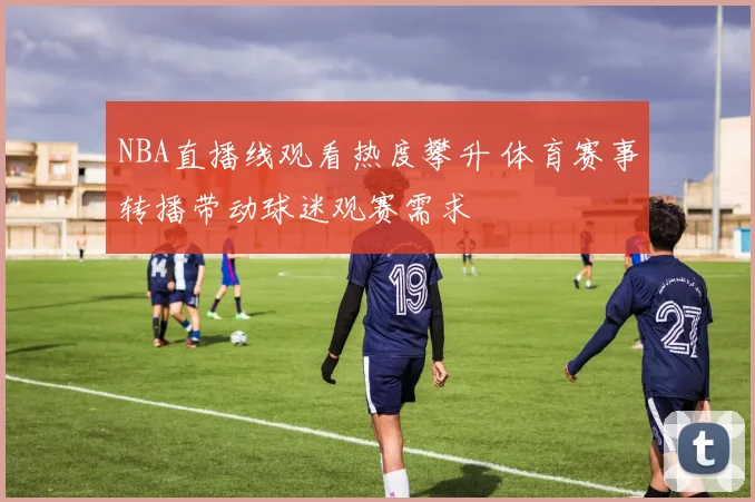 NBA直播线观看热度攀升 体育赛事转播带动球迷观赛需求