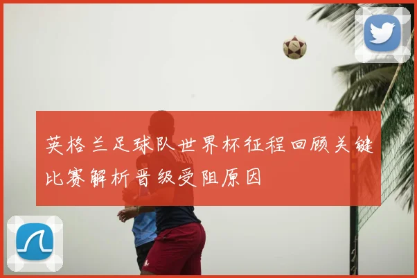 英格兰足球队世界杯征程回顾关键比赛解析晋级受阻原因