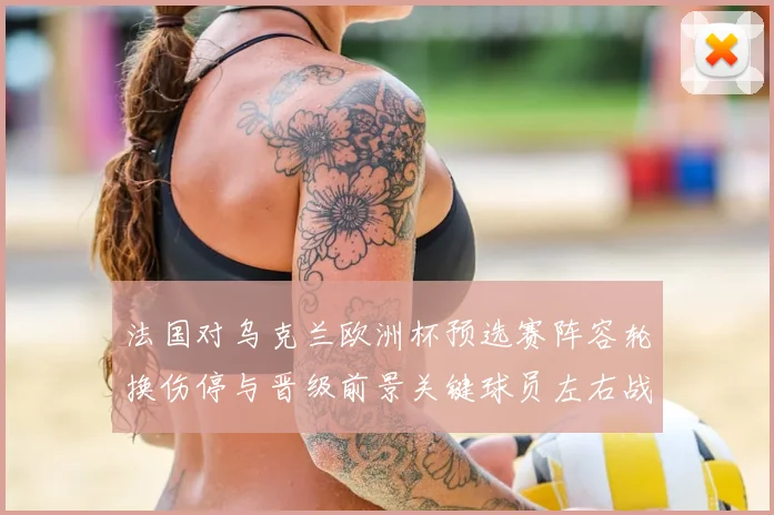 法国对乌克兰欧洲杯预选赛阵容轮换伤停与晋级前景关键球员左右战果