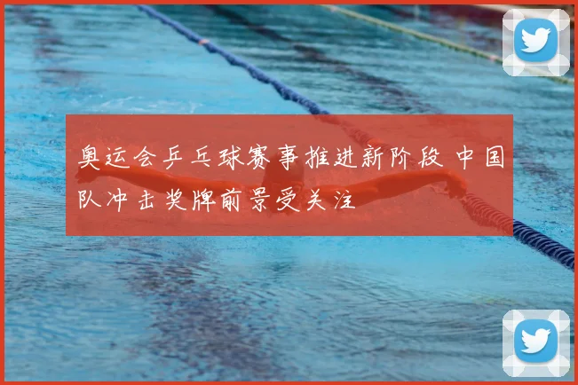 奥运会乒乓球赛事推进新阶段 中国队冲击奖牌前景受关注