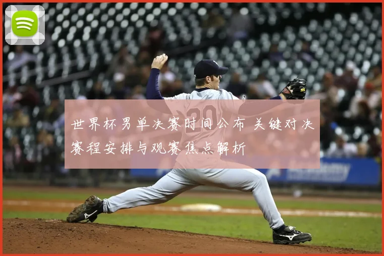 世界杯男单决赛时间公布 关键对决赛程安排与观赛焦点解析