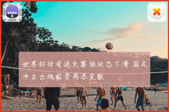 世界杯传奇迷失赛场状态下滑 国足冲击出线前景再添变数