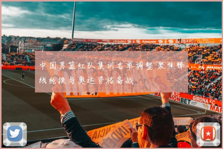 中国男篮红队集训名单调整 聚焦锋线轮换与奥运资格备战