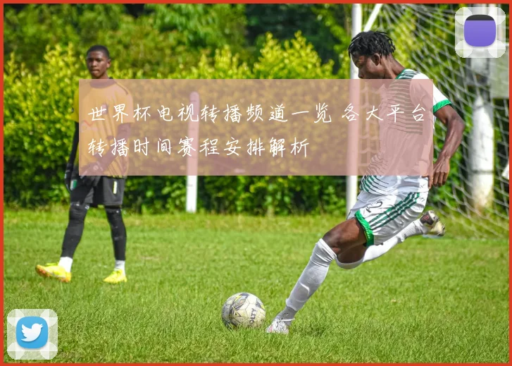 世界杯电视转播频道一览 各大平台转播时间赛程安排解析