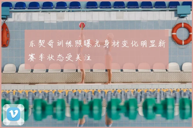 东契奇训练照曝光身材变化明显新赛季状态受关注