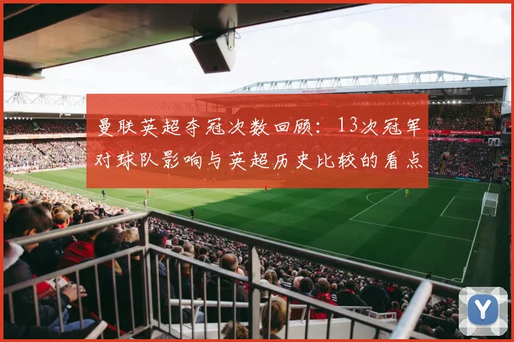 曼联英超夺冠次数回顾：13次冠军对球队影响与英超历史比较的看点