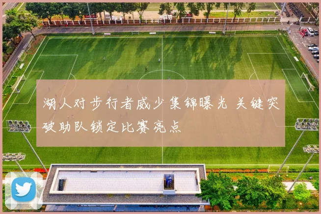 湖人对步行者威少集锦曝光 关键突破助队锁定比赛亮点