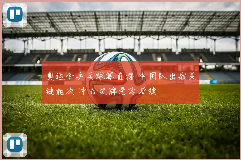 奥运会乒乓球赛直播 中国队出战关键轮次 冲击奖牌悬念延续