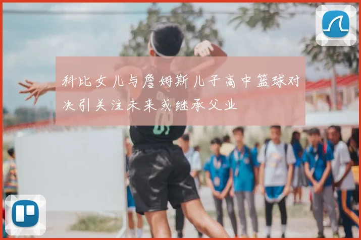 科比女儿与詹姆斯儿子高中篮球对决引关注未来或继承父业