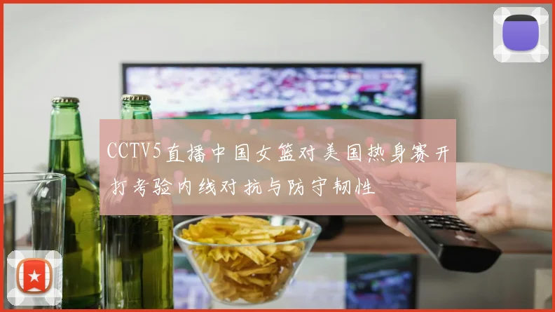 CCTV5直播中国女篮对美国热身赛开打考验内线对抗与防守韧性