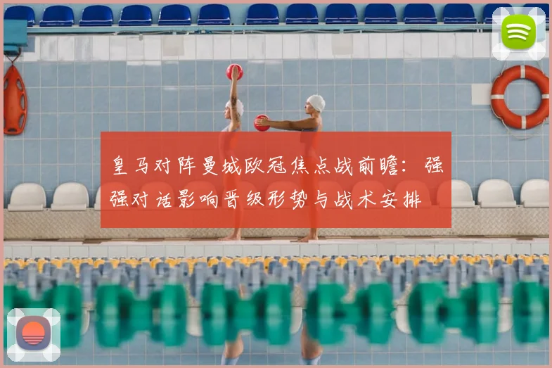 皇马对阵曼城欧冠焦点战前瞻：强强对话影响晋级形势与战术安排