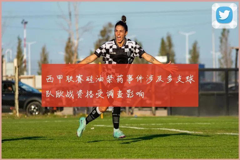 西甲联赛硅油禁药事件涉及多支球队欧战资格受调查影响