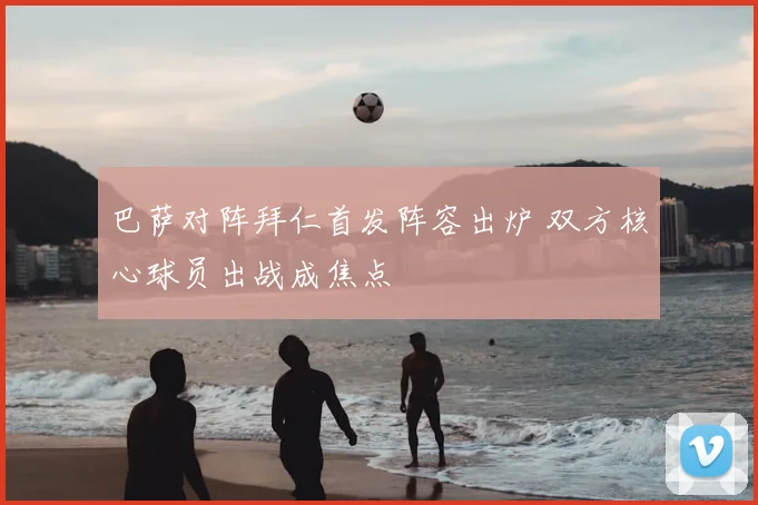 巴萨对阵拜仁首发阵容出炉 双方核心球员出战成焦点