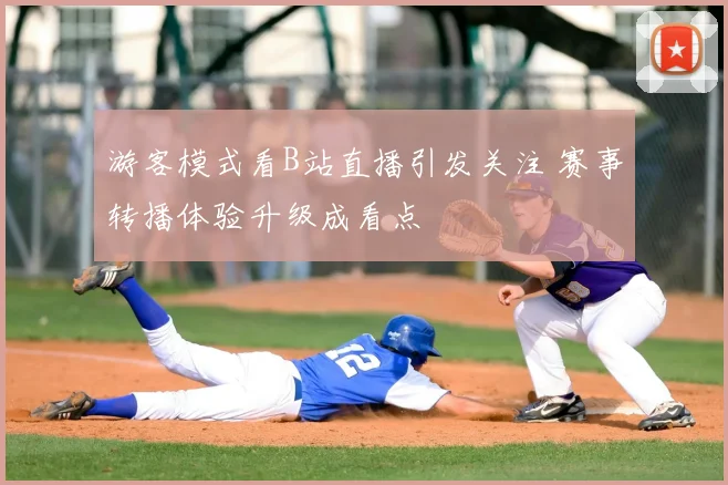 游客模式看B站直播引发关注 赛事转播体验升级成看点