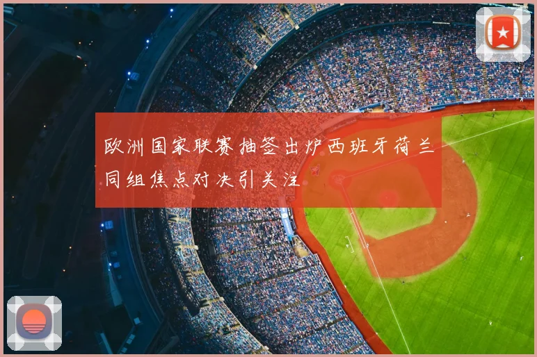 欧洲国家联赛抽签出炉西班牙荷兰同组焦点对决引关注