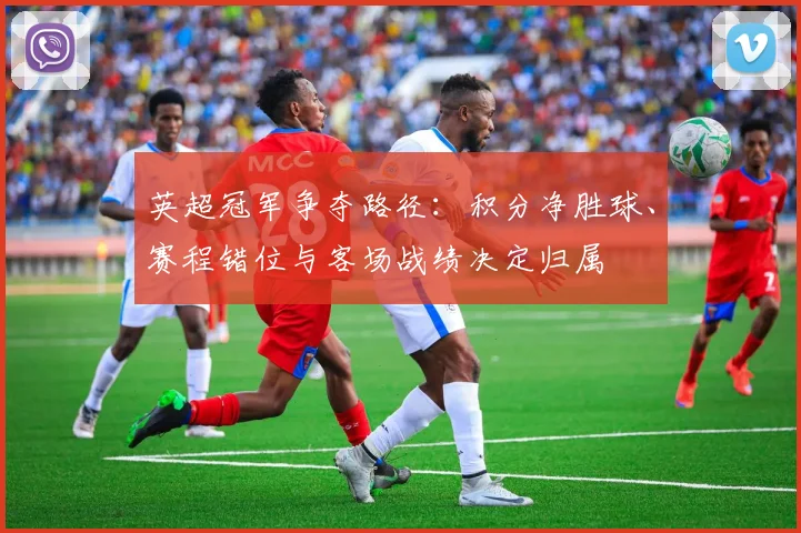 英超冠军争夺路径：积分净胜球、赛程错位与客场战绩决定归属
