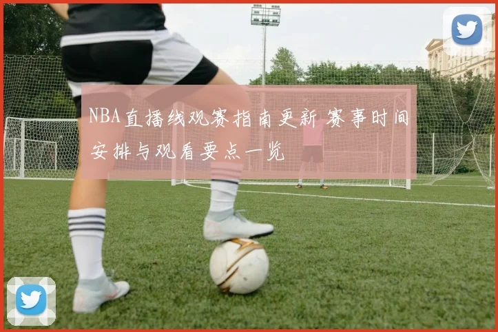 NBA直播线观赛指南更新 赛事时间安排与观看要点一览
