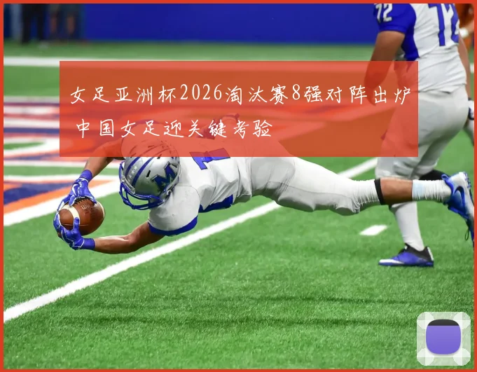 女足亚洲杯2026淘汰赛8强对阵出炉 中国女足迎关键考验