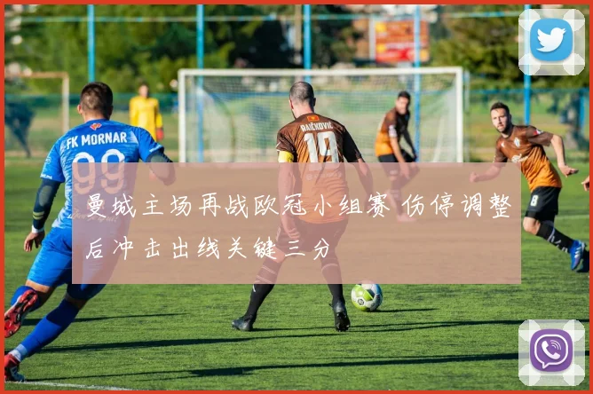 曼城主场再战欧冠小组赛 伤停调整后冲击出线关键三分