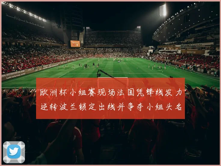欧洲杯小组赛现场法国凭锋线发力逆转波兰锁定出线并争夺小组头名