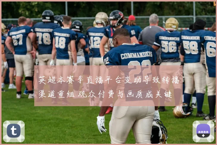 英超本赛季直播平台变动导致转播渠道重组 观众付费与画质成关键