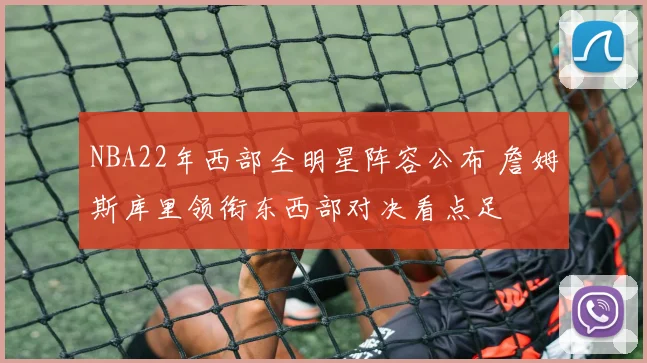 NBA22年西部全明星阵容公布 詹姆斯库里领衔东西部对决看点足