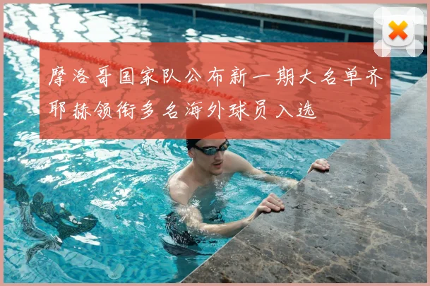 摩洛哥国家队公布新一期大名单齐耶赫领衔多名海外球员入选