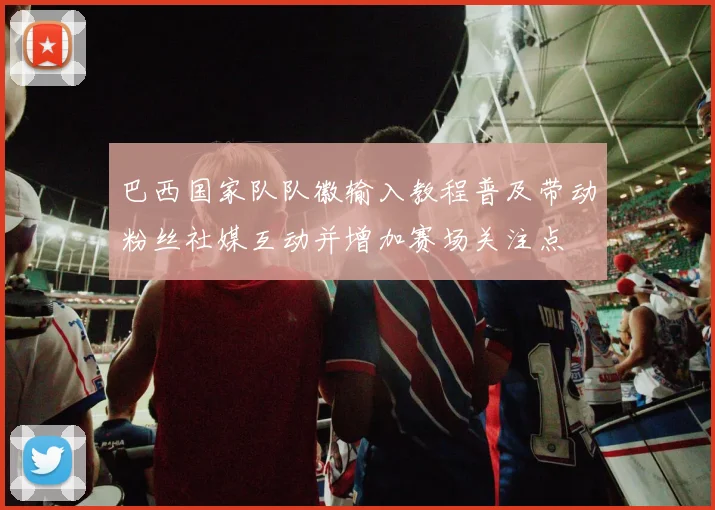 巴西国家队队徽输入教程普及带动粉丝社媒互动并增加赛场关注点