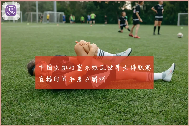 中国女排对塞尔维亚世界女排联赛直播时间和看点解析