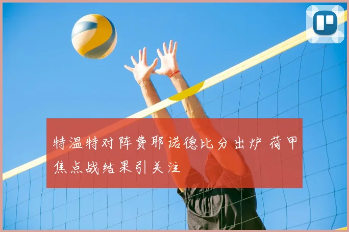 特温特对阵费耶诺德比分出炉 荷甲焦点战结果引关注