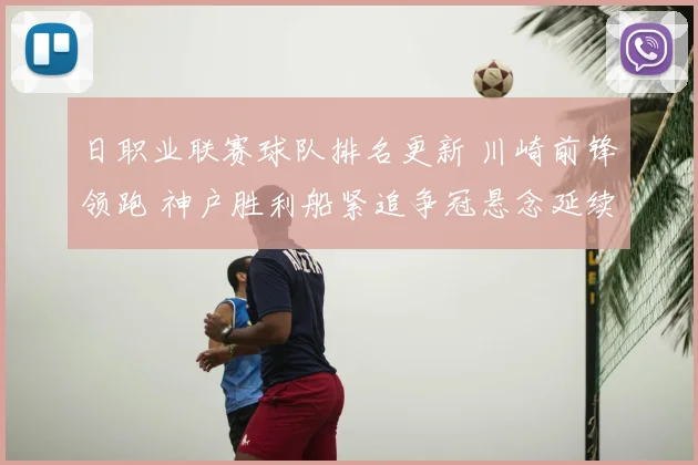 日职业联赛球队排名更新 川崎前锋领跑 神户胜利船紧追争冠悬念延续