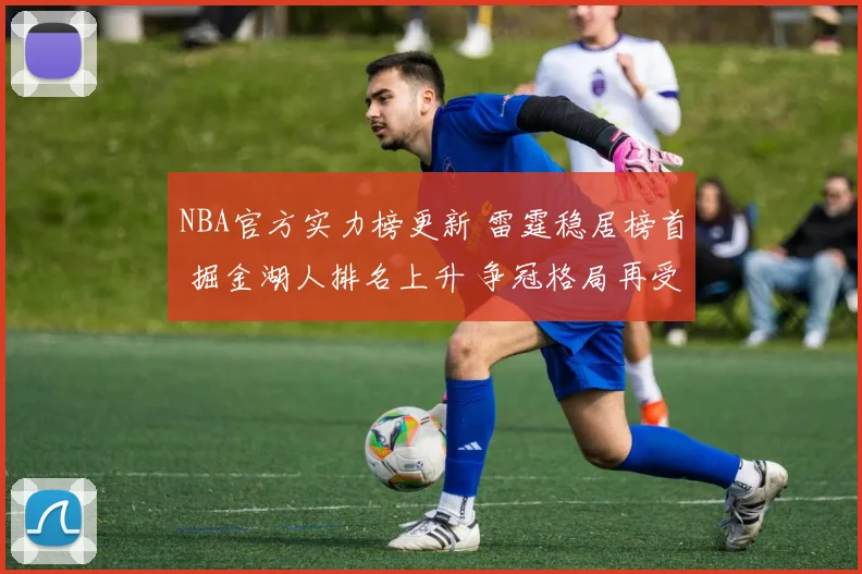 NBA官方实力榜更新 雷霆稳居榜首 掘金湖人排名上升 争冠格局再受关注