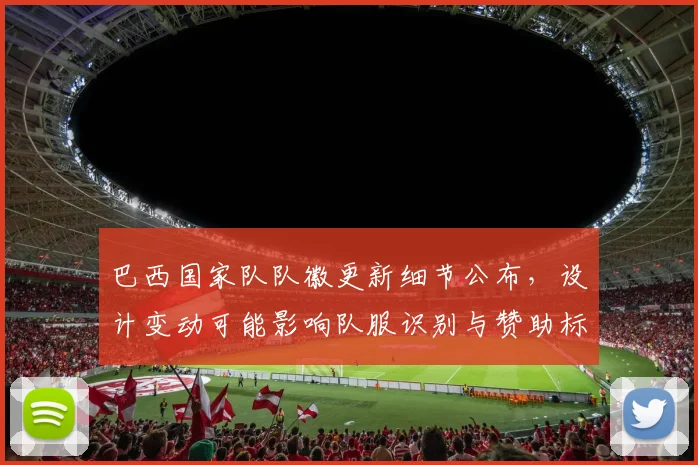 巴西国家队队徽更新细节公布，设计变动可能影响队服识别与赞助标识