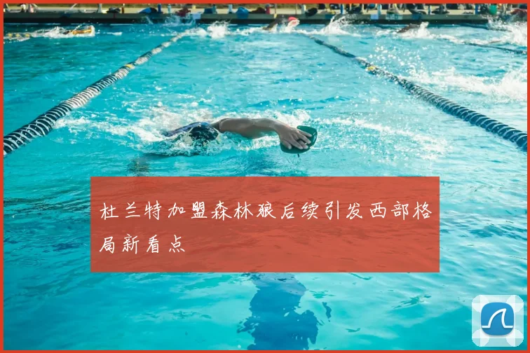 杜兰特加盟森林狼后续引发西部格局新看点