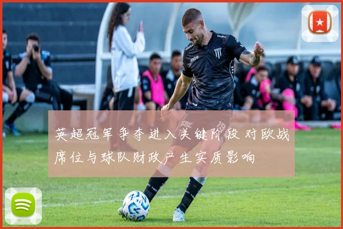 英超冠军争夺进入关键阶段 对欧战席位与球队财政产生实质影响