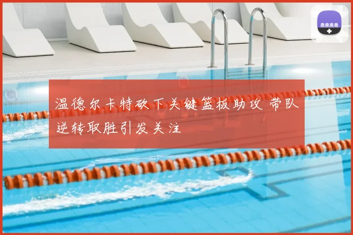 温德尔卡特砍下关键篮板助攻 带队逆转取胜引发关注