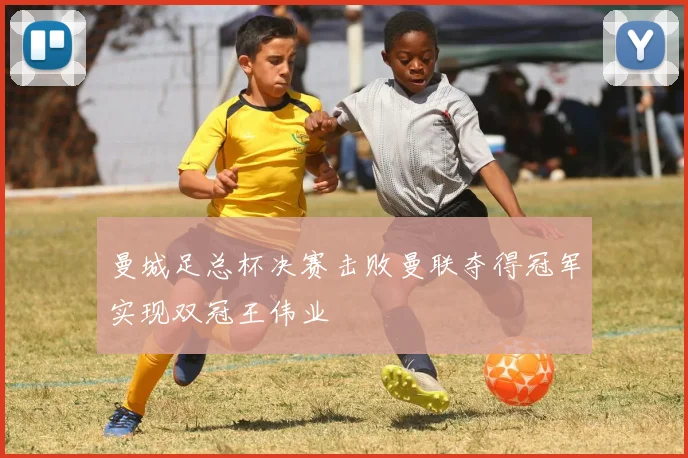 曼城足总杯决赛击败曼联夺得冠军实现双冠王伟业