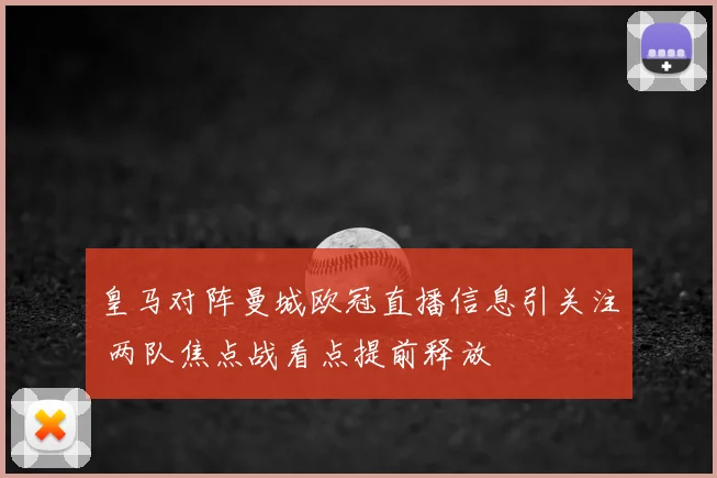 皇马对阵曼城欧冠直播信息引关注 两队焦点战看点提前释放