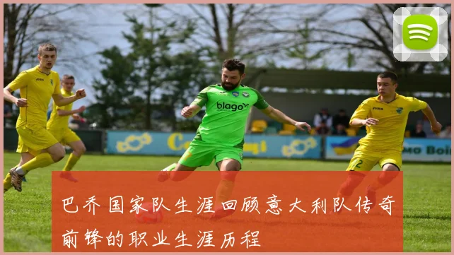 巴乔国家队生涯回顾意大利队传奇前锋的职业生涯历程