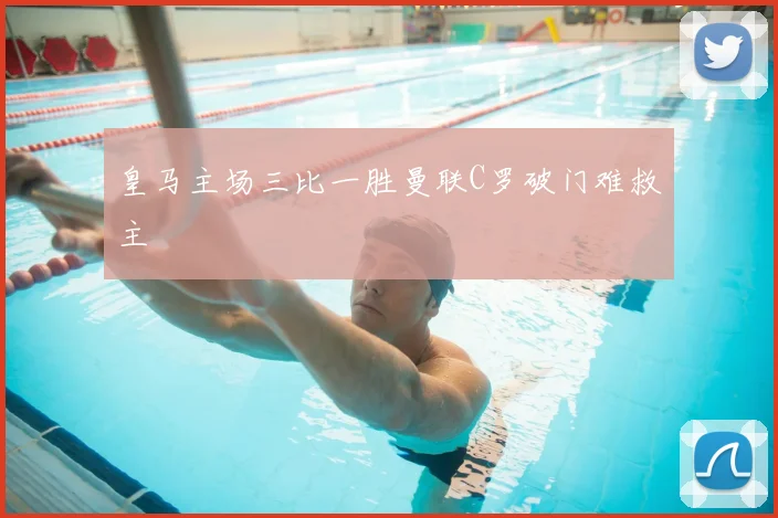 皇马主场三比一胜曼联C罗破门难救主