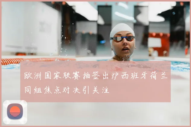 欧洲国家联赛抽签出炉西班牙荷兰同组焦点对决引关注
