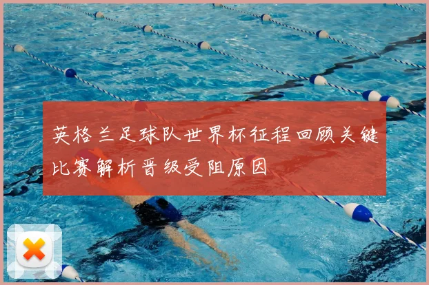 英格兰足球队世界杯征程回顾关键比赛解析晋级受阻原因