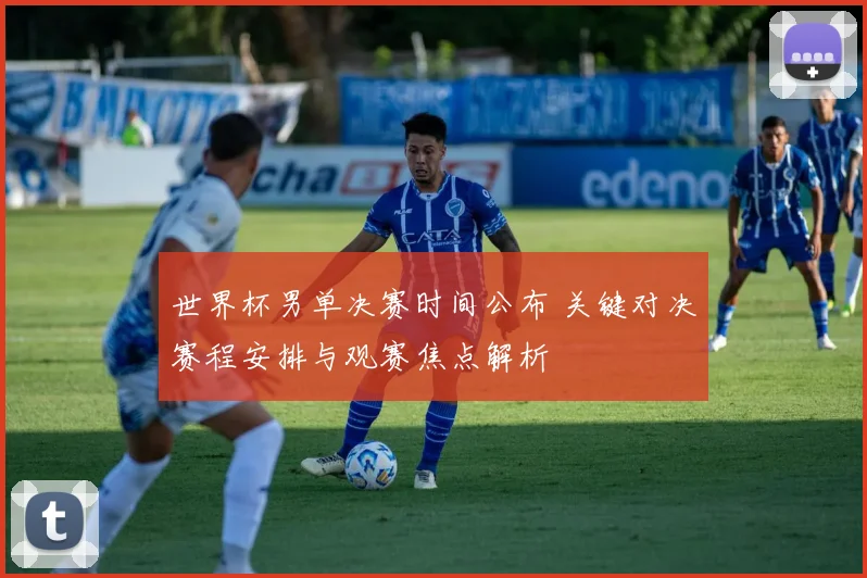 世界杯男单决赛时间公布 关键对决赛程安排与观赛焦点解析