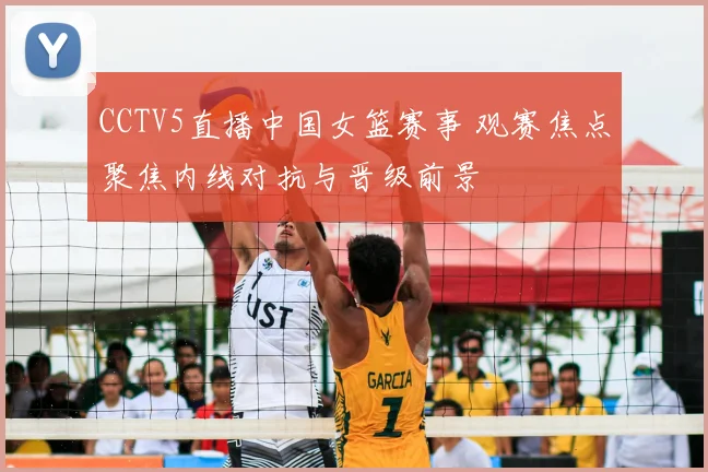 CCTV5直播中国女篮赛事 观赛焦点聚焦内线对抗与晋级前景
