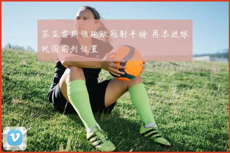 苏亚雷斯领跑欧冠射手榜 再添进球巩固前列位置