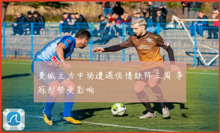 曼城主力中场遭遇伤情缺阵三周 争冠形势受影响