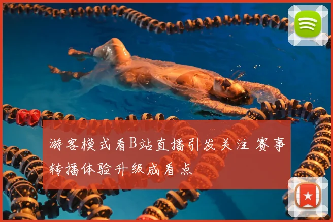 游客模式看B站直播引发关注 赛事转播体验升级成看点