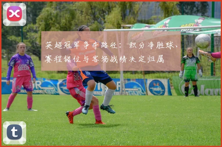 英超冠军争夺路径：积分净胜球、赛程错位与客场战绩决定归属